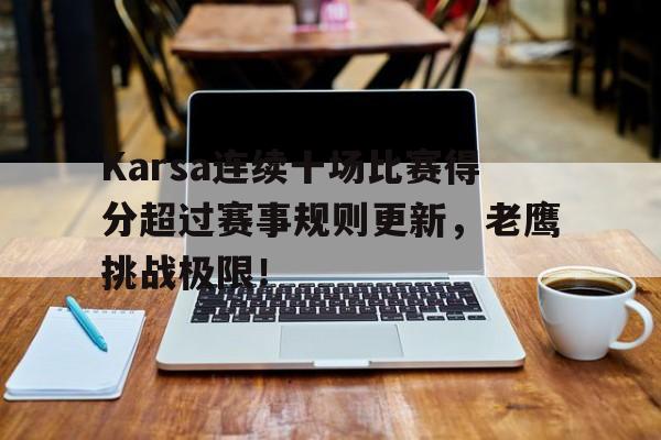 Karsa连续十场比赛得分超过赛事规则更新，老鹰挑战极限！的简单介绍